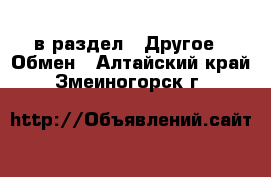  в раздел : Другое » Обмен . Алтайский край,Змеиногорск г.